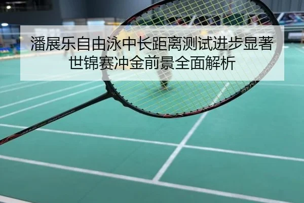 潘展乐自由泳中长距离测试进步显著 世锦赛冲金前景全面解析
